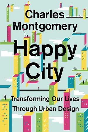 Happy City: Transforming Our Lives Through Urban Design by Charles Montgomery