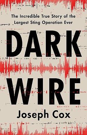 Dark Wire: The Incredible True Story of the Largest Sting Operation Ever by Joseph Cox