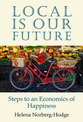 Local Is Our Future: Steps to an Economics of Happiness by Helena Norberg-Hodge