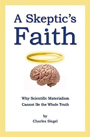A Skeptic's Faith: Why Scientific Materialism Cannot Be the Whole Truth by Charles Siegel, Charles Siegel