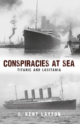 Conspiracies at Sea: Titanic and Lusitania by J. Kent Layton