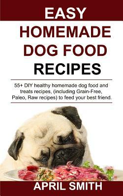 Easy Homemade Dog Food Recipes: 55+ DIY healthy homemade dog food and treats recipes, (including Grain-Free, Paleo, Raw recipes) to feed your best fri by April Smith