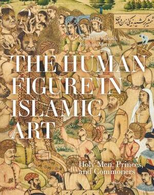 The Human Figure in Islamic Art: Holy Men, Princes, and Commoners by Joachim Meyer
