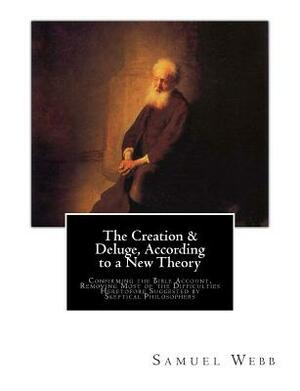 The Creation & Deluge, According to a New Theory: Confirming the Bible Account, Removing Most of the Difficulties Heretofore Suggested by Skeptical Ph by Samuel Webb