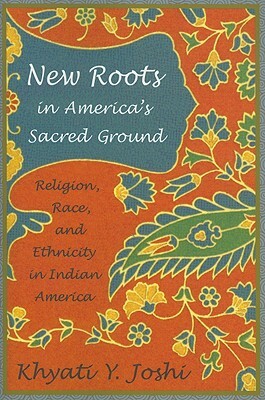 New Roots in America's Sacred Ground: Religion, Race, and Ethnicity in Indian America by Khyati Y. Joshi