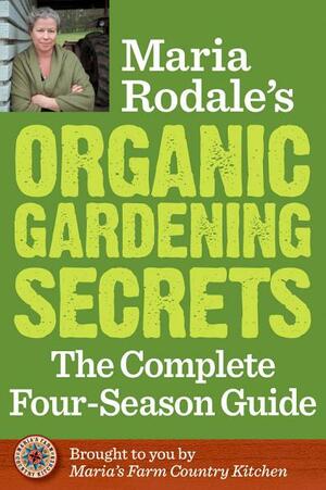 Maria Rodale's Organic Gardening Secrets: The Complete Four Season Guide by Maria Rodale