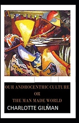 Our Androcentric Culture Or The Man-Made World Illustrated by Charlotte Gilman