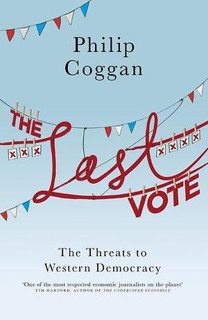 The Last Vote: The Threats To Western Democracy by Philip Coggan, Philip Coggan