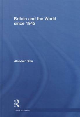 Britain and the World Since 1945 by Alasdair Blair