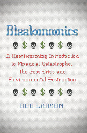 Bleakonomics: A Heartwarming Introduction to Financial Catastrophe, the Jobs Crisis and Environmental Destruction by Rob Larson