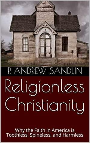 Religionless Christianity: Why the Faith in America is Toothless, Spineless, and Harmless by P. Andrew Sandlin