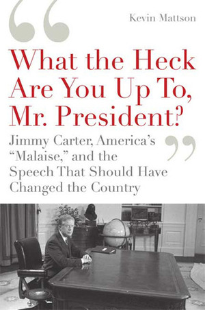 What the Heck Are You Up To, Mr. President?: Jimmy Carter, America\'s Malaise, and the Speech that Should Have Changed the Country by Kevin Mattson