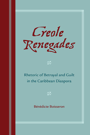 Creole Renegades: Rhetoric of Betrayal and Guilt in the Caribbean Diaspora by Benedicte Boisseron