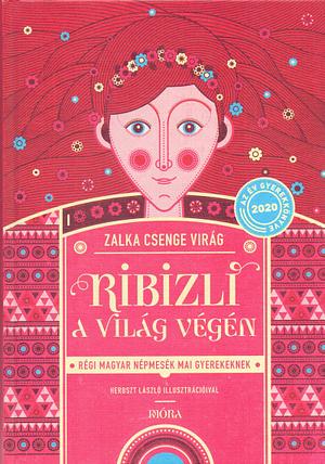 Ribizli a világ végén: régi magyar népmesék mai gyerekeknek by Zalka Csenge Virág