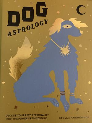 Dog Astrology: Decode Your Pet's Personality with the Power of the Zodiac by Stella Andromeda