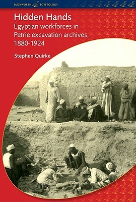 Hidden Hands: Egyptian Workforces in Petrie Excavation Archives, 1880-1924 by Stephen Quirke