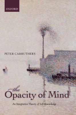 The Opacity of Mind: An Integrative Theory of Self-Knowledge by Peter Carruthers