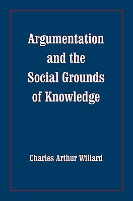 Argumentation and the Social Grounds of Knowledge by Charles Arthur Willard