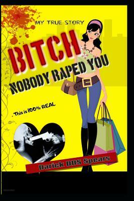 BITCH.. Nobody Raped You by Darick Spears