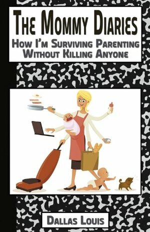 The Mommy Diaries; How I'm Survivng Parenting without Killing Anyone by Dallas Louis