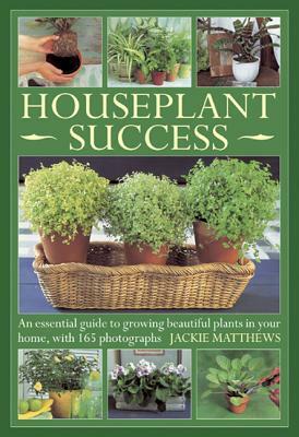 Houseplant Success: An Essential Guide to Growing Beautiful Plants in Your Home, with 165 Photographs by Jackie Matthews