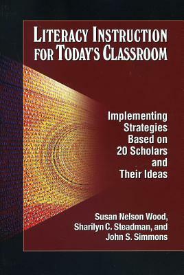 Literacy Instruction for Today's Classroom: Implementing Strategies Based on 20 Scholars and Their Ideas by John S. Simmons, Sharilyn C. Steadman, Susan Nelson Wood