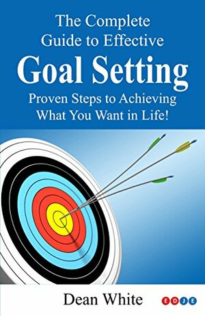 Goal Setting: Proven Steps to Achieving What You Want in Life! (Take a Look In The Mirror Book 2) by Dean White