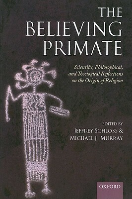 The Believing Primate: Scientific, Philosophical, and Theological Reflections on the Origin of Religion by Michael Murray, Jeffrey Schloss