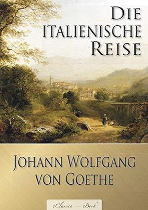 Johann Wolfgang von Goethe: Die italienische Reise by Richard Steinheimer, Johann Wolfgang von Goethe, Johann Wolfgang von Goethe