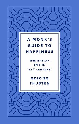 A Monk's Guide to Happiness: Meditation in the 21st Century by Gelong Thubten