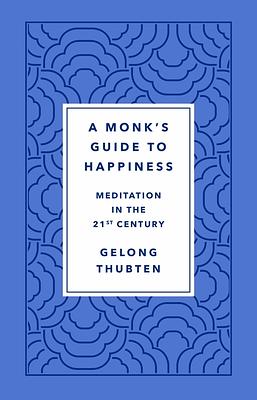 A Monk's Guide to Happiness: Meditation in the 21st Century by Gelong Thubten