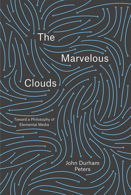 The Marvelous Clouds: Toward a Philosophy of Elemental Media by John Durham Peters