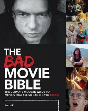 The Bad Movie Bible: The Ultimate Modern Guide to Movies That Are So Bad They're Good by Rob Hill
