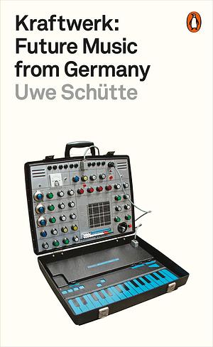 Kraftwerk: Future Music from Germany by Uwe Schütte