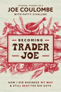 Becoming Trader Joe: How I Did Business My Way and Still Beat the Big Guys by Patty Civalleri, Joe Coulombe