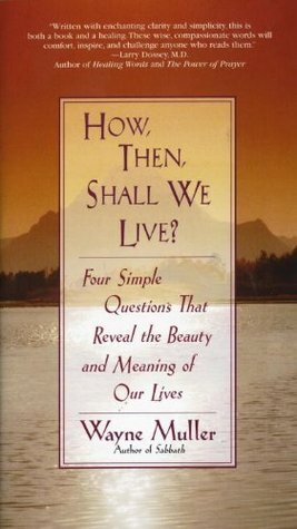 How Then, Shall We Live?: Four Simple Questions That Reveal the Beauty and Meaning of Our Lives by Wayne Muller