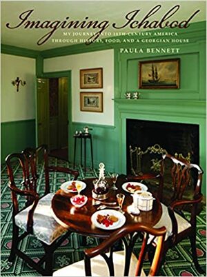 Imagining Ichabod: My Journey Into 18th-Century America Through History, Food, and a Georgian House by Paula Bennett