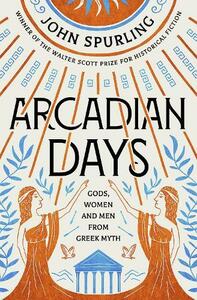 Arcadian Days: Gods, Women and Men from Greek Myth - From the Winner of the Walter Scott Prize for Historical Fiction: Gods, Women and Men from Greek Myth by John Spurling