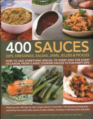 400 Sauces, Dips, Dressings, Salsas, Jams, Jellies & Pickles: How to Add Something Special to Every Dish for Every Occasion, from Classic Cooking Sauc by Catherine Atkinson, Christine France, Maggie Mayhew