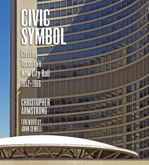 Civic Symbol: Creating Toronto's New City Hall, 1952-1966 by Christopher Armstrong