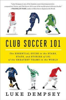Club Soccer 101: The Essential Guide to the Stars, Stats, and Stories of 101 of the Greatest Teams in the World by Luke Dempsey