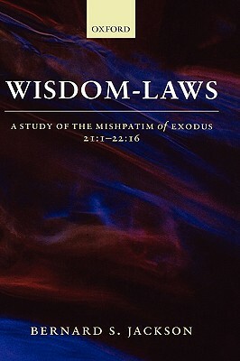 Wisdom-Laws: A Study of the Mishpatim of Exodus 21:1-22:16 by Bernard S. Jackson