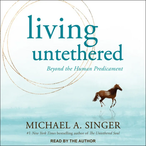 Living Untethered: Beyond the Human Predicament by Michael A. Singer, Michael A. Singer
