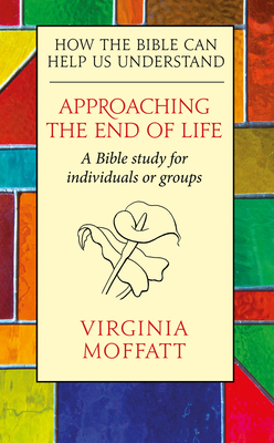 Approaching the End of Life: How the Bible can Help us Understand by Virginia Moffatt