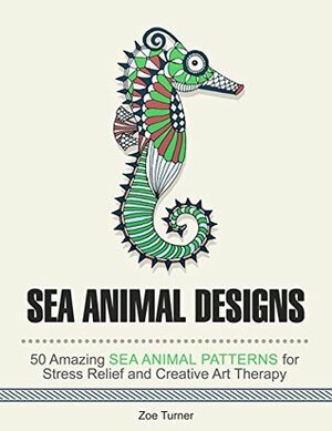 Sea Animal Designs: 50 Amazing Sea Animal Patterns for Stress Relief and Creative Art Therapy (Stress Free, Creativity, Meditation, Drawing for Beginners) by Zoe Turner
