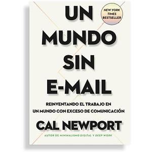 Un mundo sin e-mail (A World Without E-mail, Spanish Edition): Reimaginar el trabajo en una época con exceso de comunicación by Cal Newport, Cal Newport