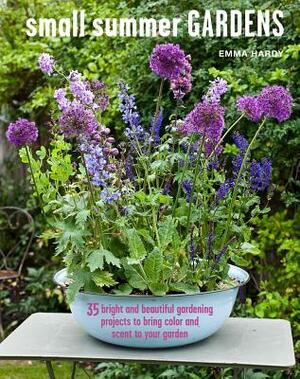 Small Summer Gardens: 35 Bright and Beautiful Gardening Projects to Bring Color and Scent to Your Garden by Emma Hardy