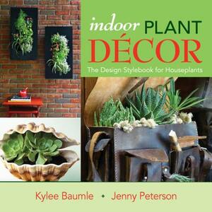 Indoor Plant Decor: The Design Stylebook for Houseplants by Kylee Baumle, Jenny Peterson