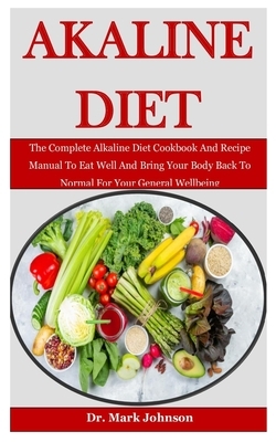 Alkaline Diet: The Complete Alkaline Diet Cookbook And Recipe Manual To Eat Well And Bring Your Body Back To Normal For Your General by Mark Johnson