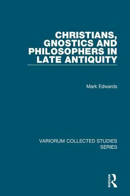 Christians, Gnostics and Philosophers in Late Antiquity by Mark Edwards